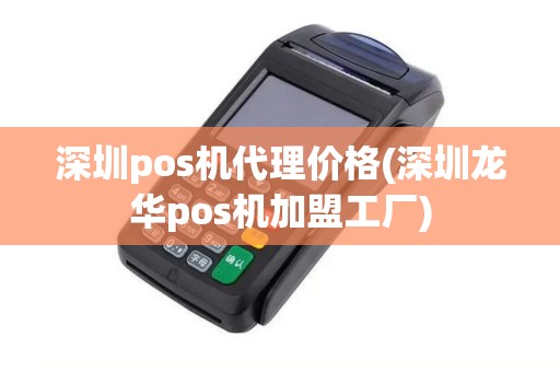 深圳pos机代理价格(深圳龙华pos机加盟工厂)