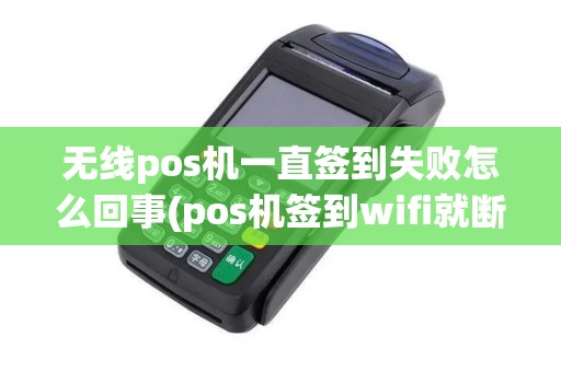 无线pos机一直签到失败怎么回事(pos机签到wifi就断)