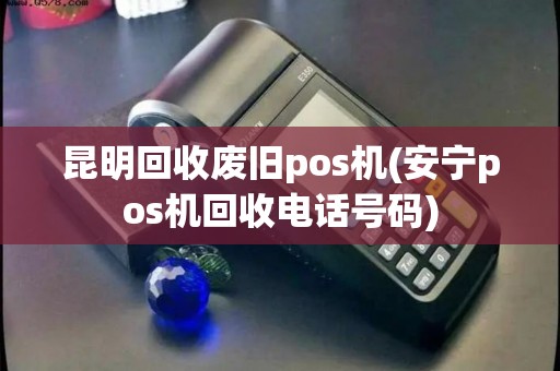 昆明回收废旧pos机(安宁pos机回收电话号码)