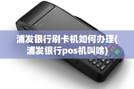 浦发银行刷卡机如何办理(浦发银行pos机叫啥)