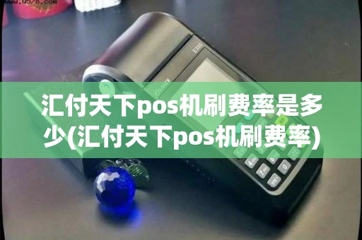 汇付天下pos机刷费率是多少(汇付天下pos机刷费率)