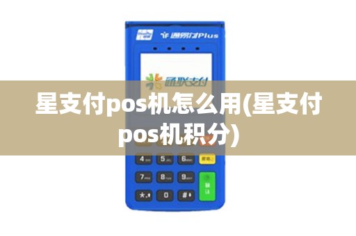 星支付pos机怎么用(星支付pos机积分)