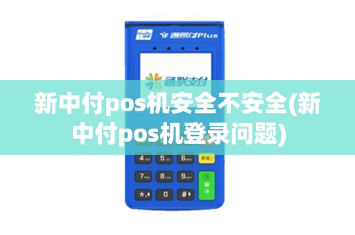 新中付pos机安全不安全(新中付pos机登录问题)