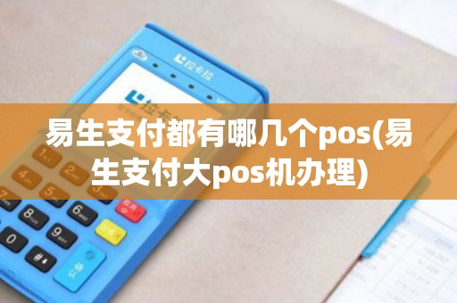 易生支付都有哪几个pos(易生支付大pos机办理)