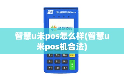 智慧u米pos怎么样(智慧u米pos机合法)
