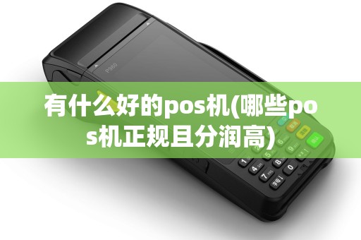 有什么好的pos机(哪些pos机正规且分润高)