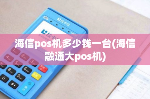 海信pos机多少钱一台(海信融通大pos机)