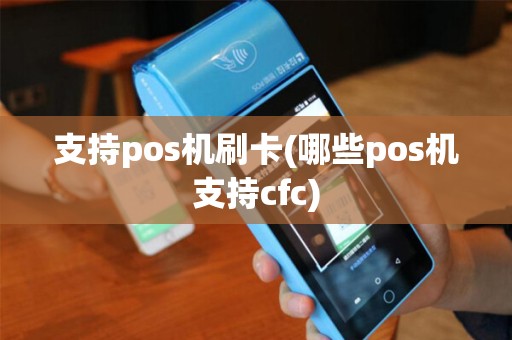 支持pos机刷卡(哪些pos机支持cfc)