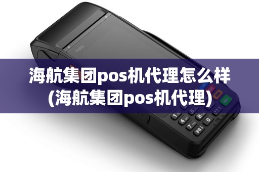 海航集团pos机代理怎么样(海航集团pos机代理)