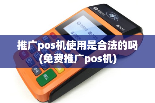 推广pos机使用是合法的吗(免费推广pos机)