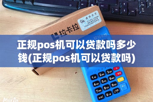 正规pos机可以贷款吗多少钱(正规pos机可以贷款吗)