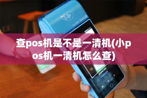查pos机是不是一清机(小pos机一清机怎么查)