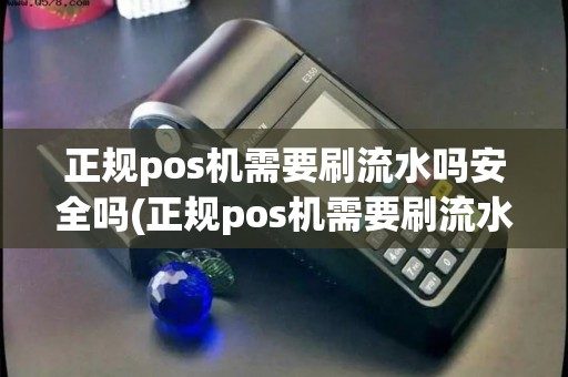 正规pos机需要刷流水吗安全吗(正规pos机需要刷流水吗)