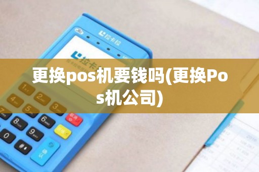更换pos机要钱吗(更换Pos机公司)