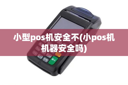 小型pos机安全不(小pos机机器安全吗)