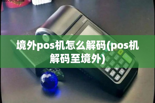 境外pos机怎么解码(pos机解码至境外)