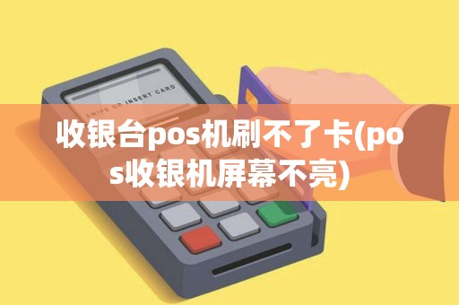 收银台pos机刷不了卡(pos收银机屏幕不亮)