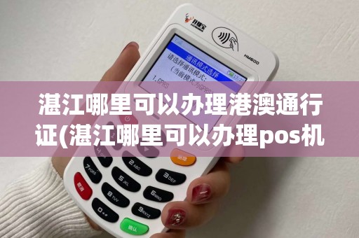 湛江哪里可以办理港澳通行证(湛江哪里可以办理pos机)