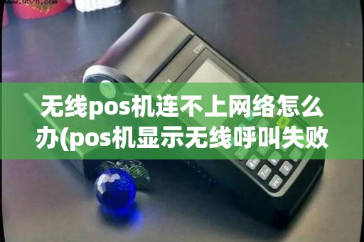 无线pos机连不上网络怎么办(pos机显示无线呼叫失败)