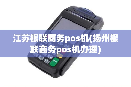 江苏银联商务pos机(扬州银联商务pos机办理)