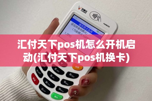 汇付天下pos机怎么开机启动(汇付天下pos机换卡)