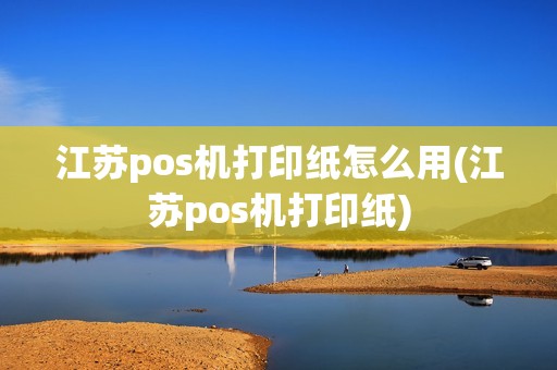 江苏pos机打印纸怎么用(江苏pos机打印纸)