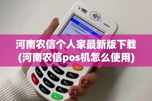 河南农信个人家最新版下载(河南农信pos机怎么使用)