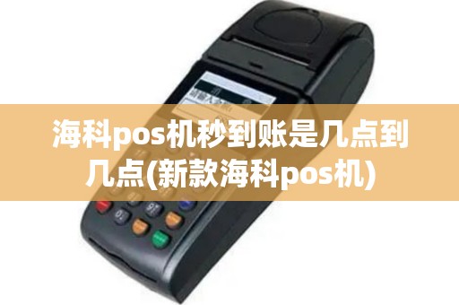 海科pos机秒到账是几点到几点(新款海科pos机)