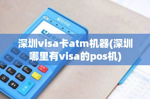 深圳visa卡atm机器(深圳哪里有visa的pos机)