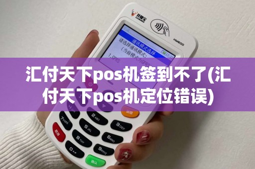 汇付天下pos机签到不了(汇付天下pos机定位错误)