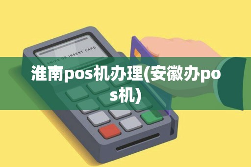 淮南pos机办理(安徽办pos机)
