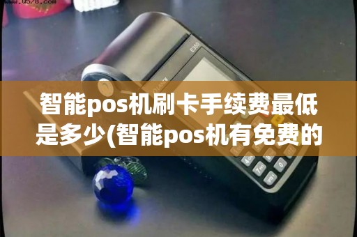 智能pos机刷卡手续费最低是多少(智能pos机有免费的嘛)