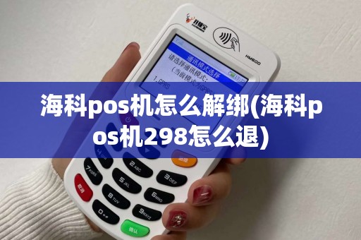 海科pos机怎么解绑(海科pos机298怎么退)