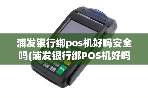 浦发银行绑pos机好吗安全吗(浦发银行绑POS机好吗)