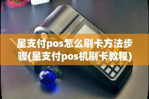 星支付pos怎么刷卡方法步骤(星支付pos机刷卡教程)