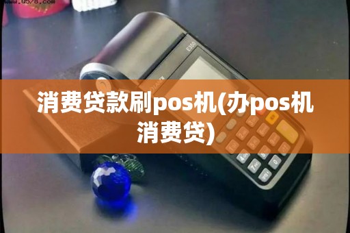 消费贷款刷pos机(办pos机消费贷)