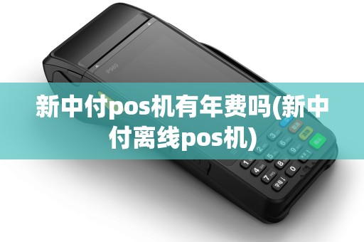 新中付pos机有年费吗(新中付离线pos机)
