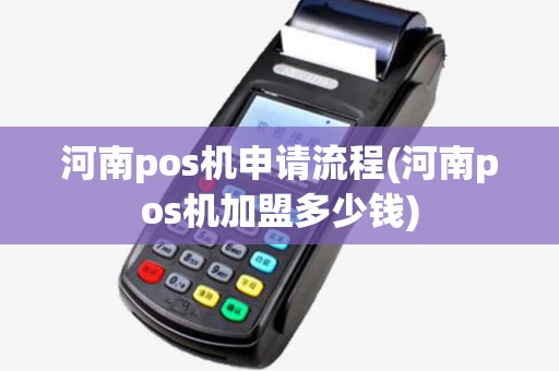 河南pos机申请流程(河南pos机加盟多少钱)