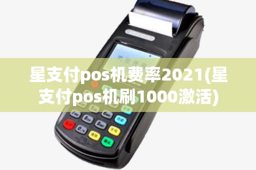 星支付pos机费率2021(星支付pos机刷1000激活)