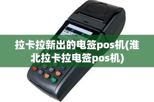 拉卡拉新出的电签pos机(淮北拉卡拉电签pos机)