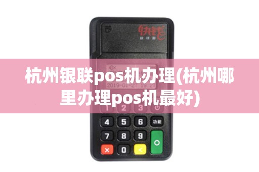 杭州银联pos机办理(杭州哪里办理pos机最好)