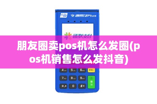 朋友圈卖pos机怎么发圈(pos机销售怎么发抖音)