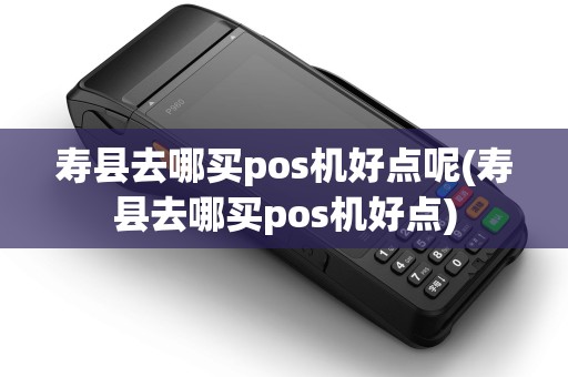寿县去哪买pos机好点呢(寿县去哪买pos机好点)