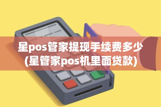 星pos管家提现手续费多少(星管家pos机里面贷款)