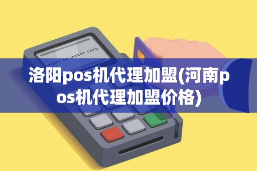 洛阳pos机代理加盟(河南pos机代理加盟价格)