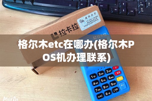 格尔木etc在哪办(格尔木POS机办理联系)