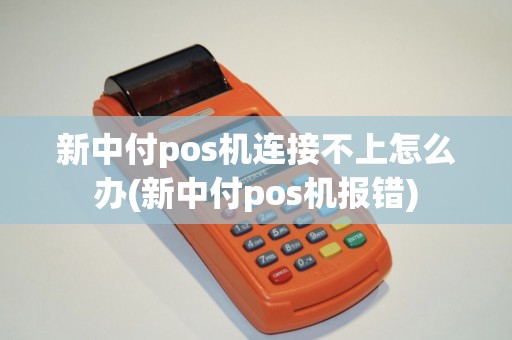 新中付pos机连接不上怎么办(新中付pos机报错)