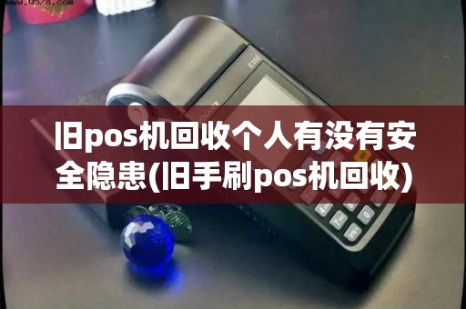 旧pos机回收个人有没有安全隐患(旧手刷pos机回收)