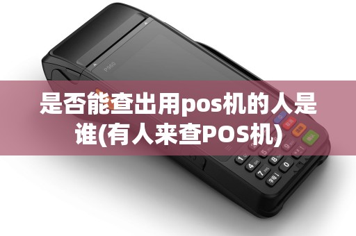 是否能查出用pos机的人是谁(有人来查POS机)