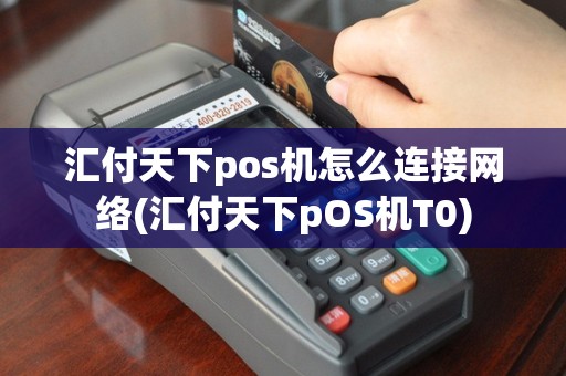 汇付天下pos机怎么连接网络(汇付天下pOS机T0)